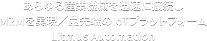 あらゆる産業機械を迅速に接続しM2Mを実現／最先端のIoTプラットフォームLitmus Automation