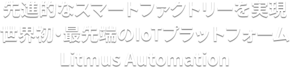 先進的なスマートファクトリーを実現 世界初・最先端のIoTプラットフォーム Litmus Automation