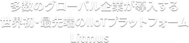 多数のグローバル企業が導入する 世界初・最先端のIIoTプラットフォーム Litmus